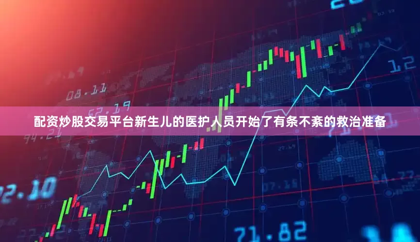 配资炒股交易平台新生儿的医护人员开始了有条不紊的救治准备