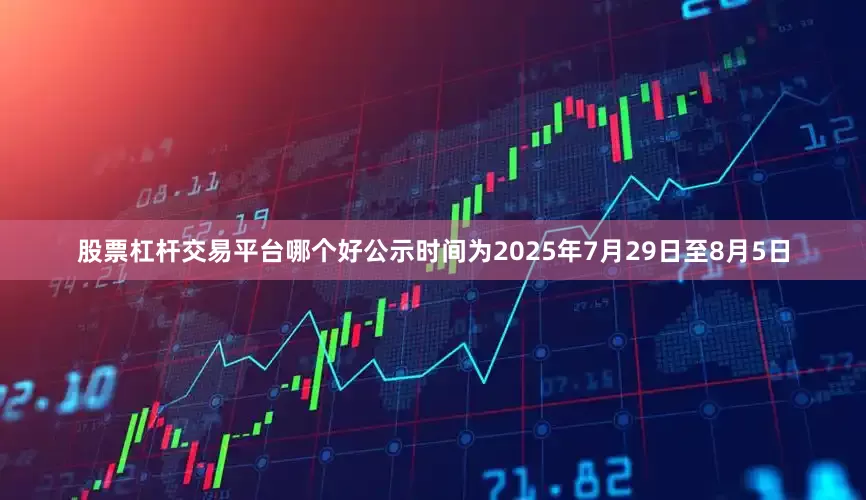股票杠杆交易平台哪个好公示时间为2025年7月29日至8月5日