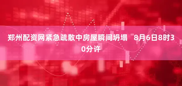 郑州配资网紧急疏散中房屋瞬间坍塌   8月6日8时30分许