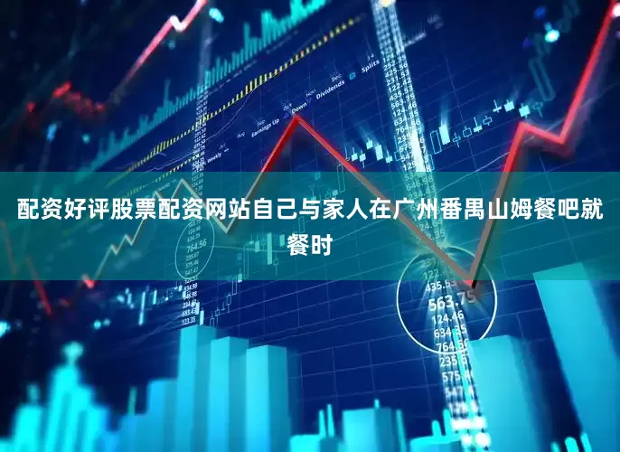 配资好评股票配资网站自己与家人在广州番禺山姆餐吧就餐时
