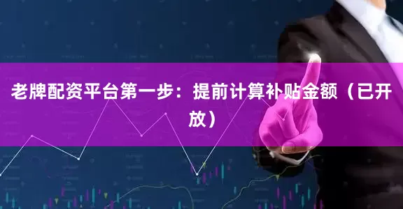 老牌配资平台第一步：提前计算补贴金额（已开放）