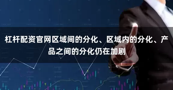 杠杆配资官网区域间的分化、区域内的分化、产品之间的分化仍在加剧