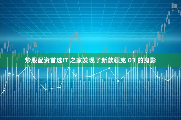 炒股配资首选IT 之家发现了新款领克 03 的身影
