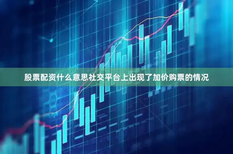 股票配资什么意思社交平台上出现了加价购票的情况