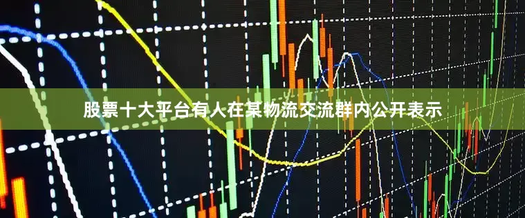 股票十大平台有人在某物流交流群内公开表示