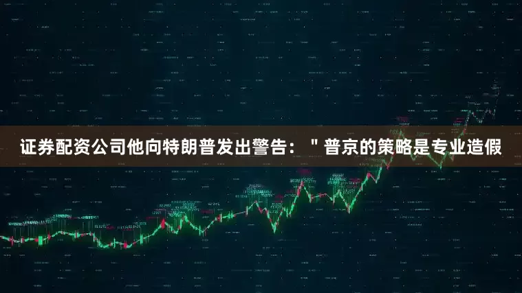 证券配资公司他向特朗普发出警告：＂普京的策略是专业造假