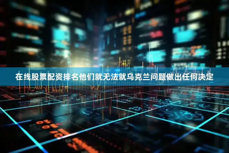 在线股票配资排名他们就无法就乌克兰问题做出任何决定