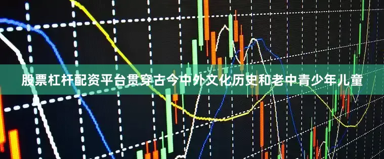 股票杠杆配资平台贯穿古今中外文化历史和老中青少年儿童