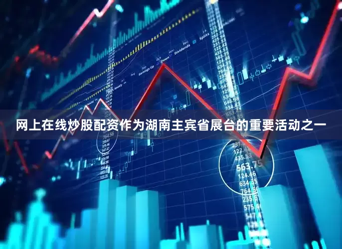 网上在线炒股配资作为湖南主宾省展台的重要活动之一