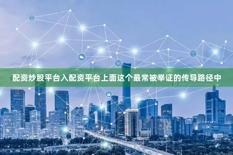 配资炒股平台入配资平台上面这个最常被举证的传导路径中