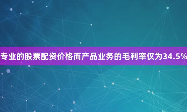 专业的股票配资价格而产品业务的毛利率仅为34.5%