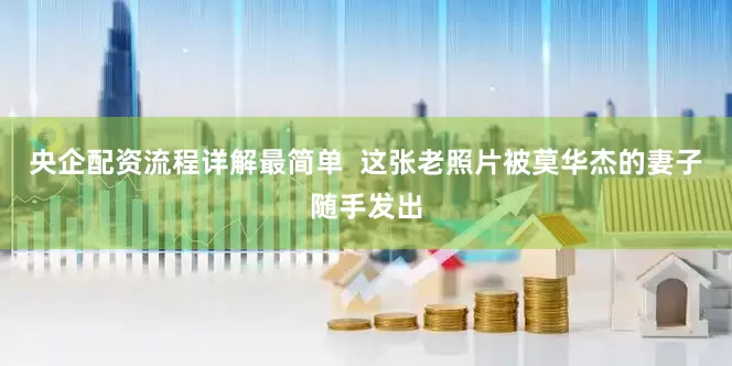 央企配资流程详解最简单  这张老照片被莫华杰的妻子随手发出