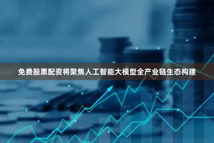 免费股票配资将聚焦人工智能大模型全产业链生态构建