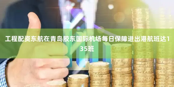 工程配资东航在青岛胶东国际机场每日保障进出港航班达135班