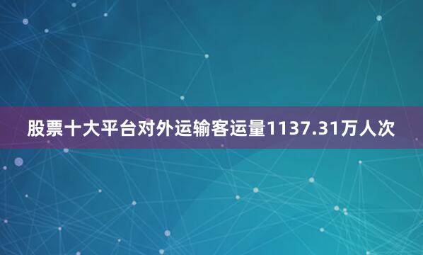 股票十大平台对外运输客运量1137.31万人次