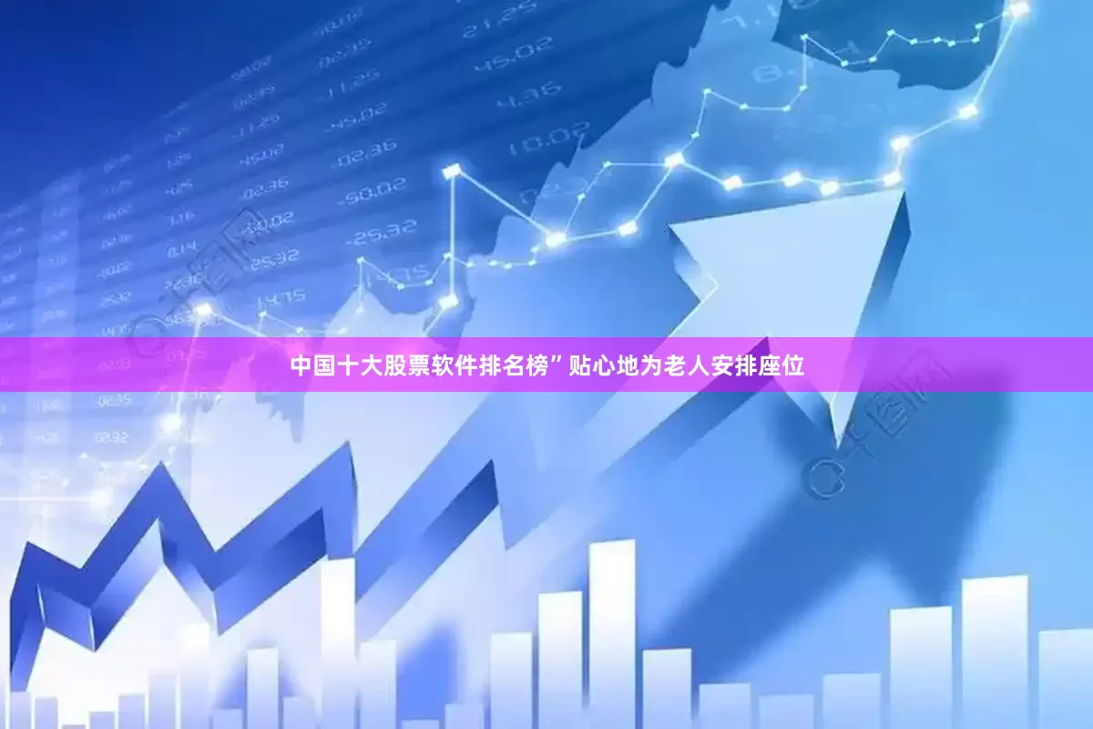 中国十大股票软件排名榜”贴心地为老人安排座位