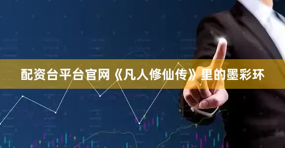 配资台平台官网《凡人修仙传》里的墨彩环
