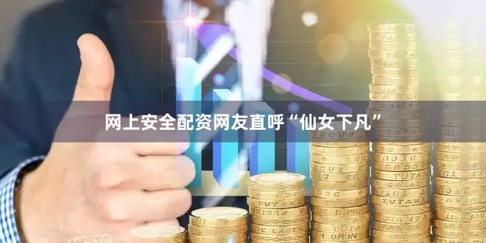 网上安全配资网友直呼“仙女下凡”