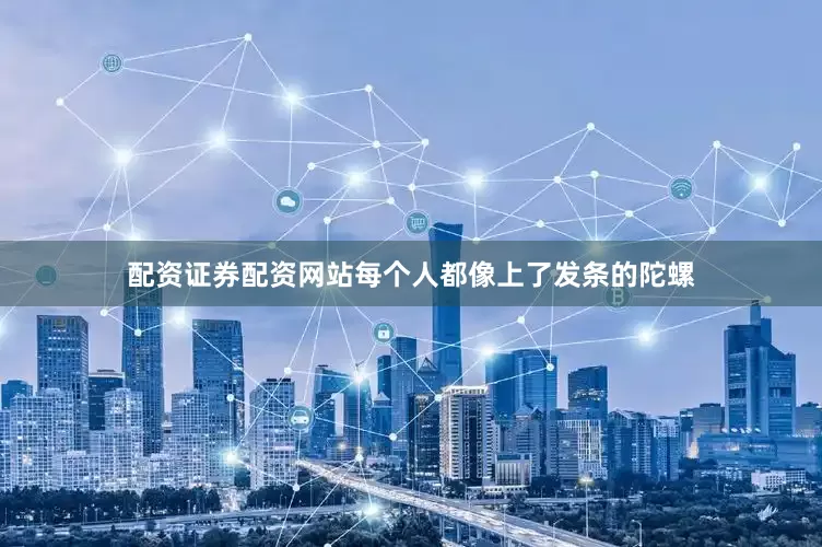 配资证券配资网站每个人都像上了发条的陀螺